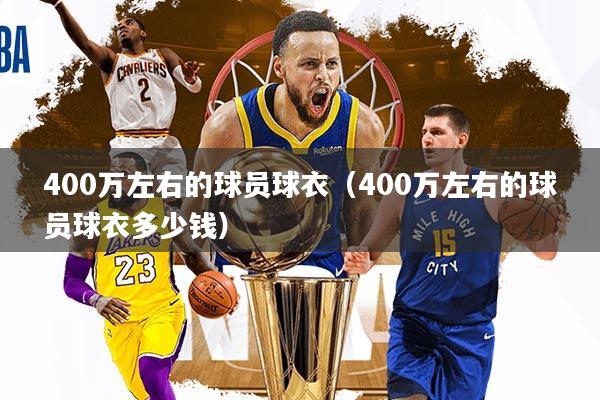 400万左右的球员球衣（400万左右的球员球衣多少钱）