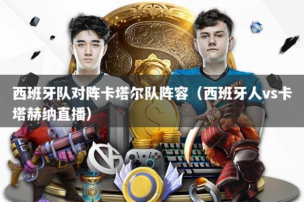 西班牙队对阵卡塔尔队阵容（西班牙人vs卡塔赫纳直播）