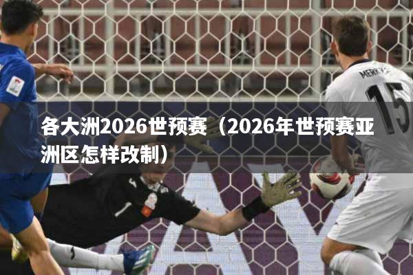 各大洲2026世预赛（2026年世预赛亚洲区怎样改制）