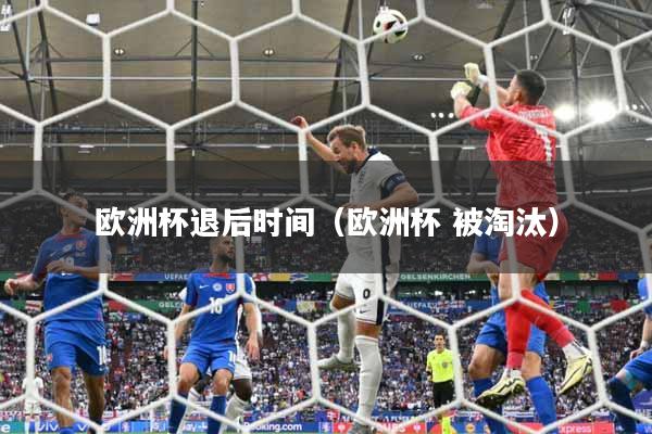 欧洲杯退后时间（欧洲杯 被淘汰）