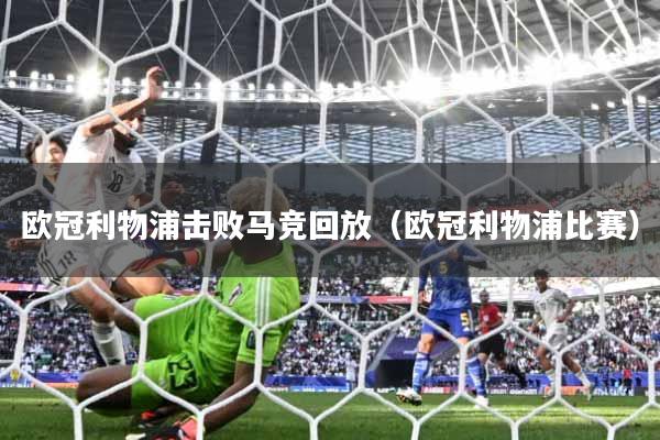 欧冠利物浦击败马竞回放（欧冠利物浦比赛）