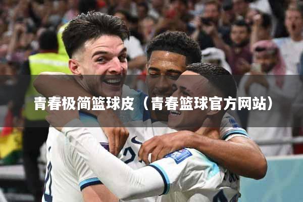 青春极简篮球皮（青春篮球官方网站）