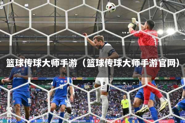 篮球传球大师手游（篮球传球大师手游官网）