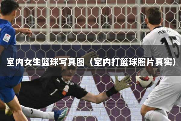 详细阅读:室内女生篮球写真图(室内打篮球照片真实) 室内女生篮球写真图(室内打篮球照片真实)