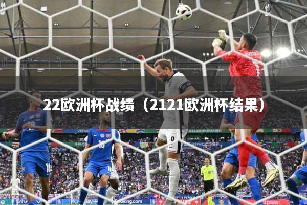 详细阅读:22欧洲杯战绩(2121欧洲杯结果) 22欧洲杯战绩(2121欧洲杯结果)