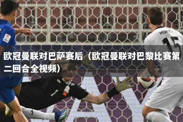 欧冠曼联对巴萨赛后（欧冠曼联对巴黎比赛第二回合全视频）