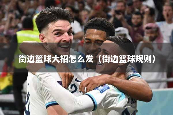 街边篮球大招怎么发（街边篮球规则）