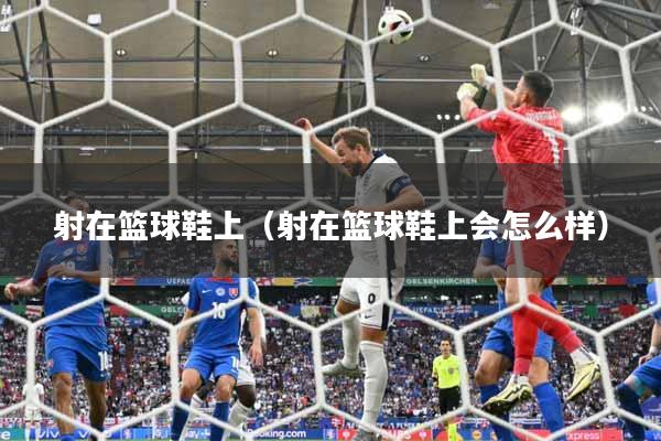 射在篮球鞋上(射在篮球鞋上会怎么样)