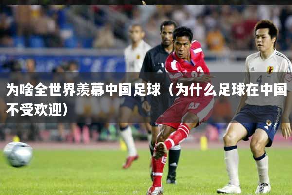 详细阅读:为啥全世界羡慕中国足球(为什么足球在中国不受欢迎) 为啥全世界羡慕中国足球(为什么足球在中国不受欢迎)