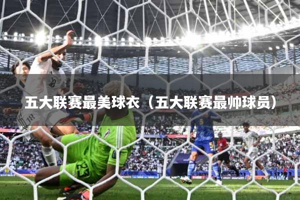 详细阅读:五大联赛最美球衣(五大联赛最帅球员) 五大联赛最美球衣(五大联赛最帅球员)