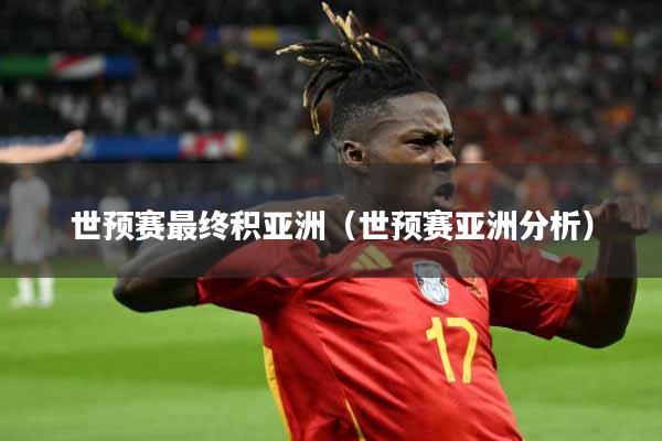 详细阅读:世预赛最终积亚洲(世预赛亚洲分析) 世预赛最终积亚洲(世预赛亚洲分析)