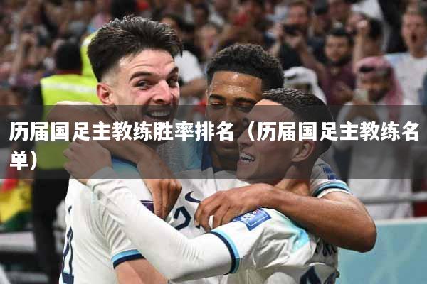 历届国足主教练胜率排名（历届国足主教练名单）