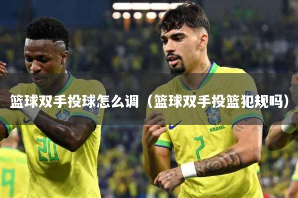 篮球双手投球怎么调（篮球双手投篮犯规吗）