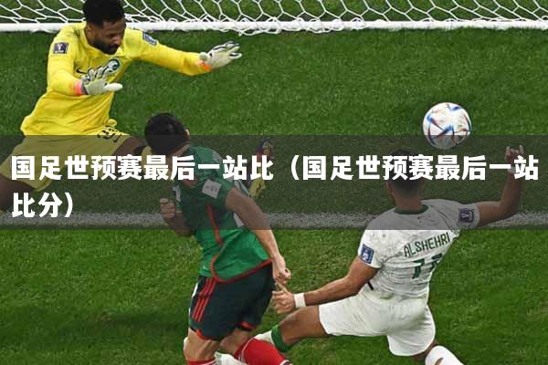 国足世预赛最后一站比（国足世预赛最后一站比分）