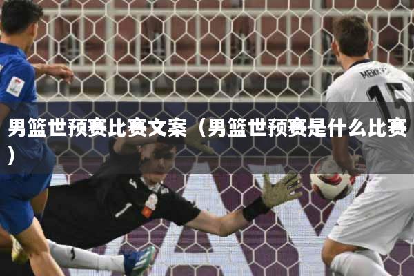男篮世预赛比赛文案（男篮世预赛是什么比赛）