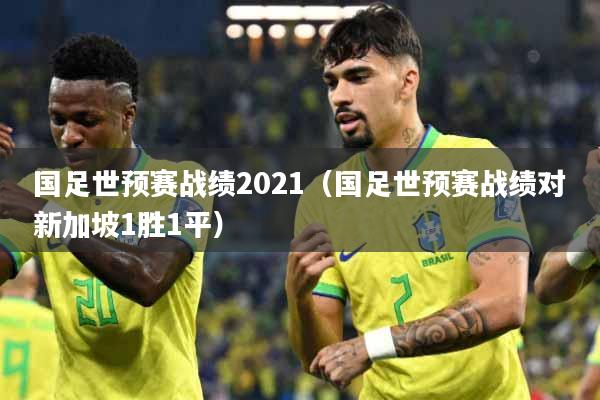 国足世预赛战绩2021（国足世预赛战绩对新加坡1胜1平）