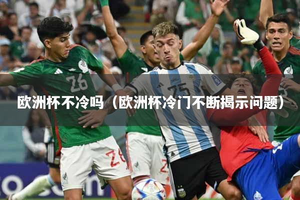 欧洲杯不冷吗（欧洲杯冷门不断揭示问题）