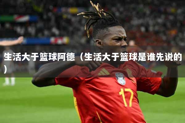 生活大于篮球阿德（生活大于篮球是谁先说的）