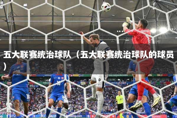 五大联赛统治球队（五大联赛统治球队的球员）