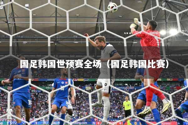 国足韩国世预赛全场（国足韩国比赛）
