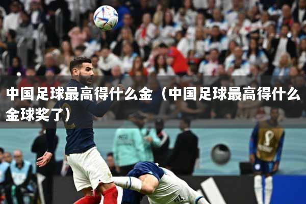 中国足球最高得什么金（中国足球最高得什么金球奖了）