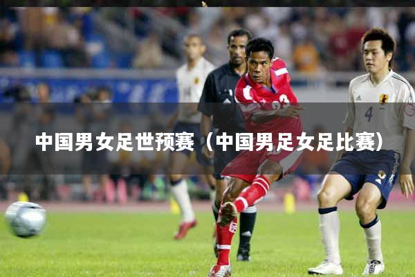中国男女足世预赛（中国男足女足比赛）
