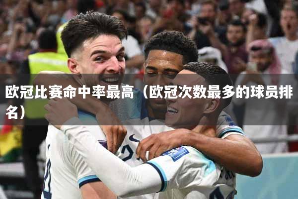 欧冠比赛命中率最高（欧冠次数最多的球员排名）