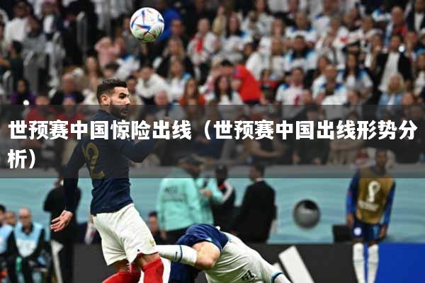 世预赛中国惊险出线（世预赛中国出线形势分析）