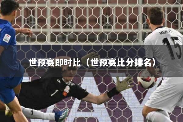 世预赛即时比（世预赛比分排名）